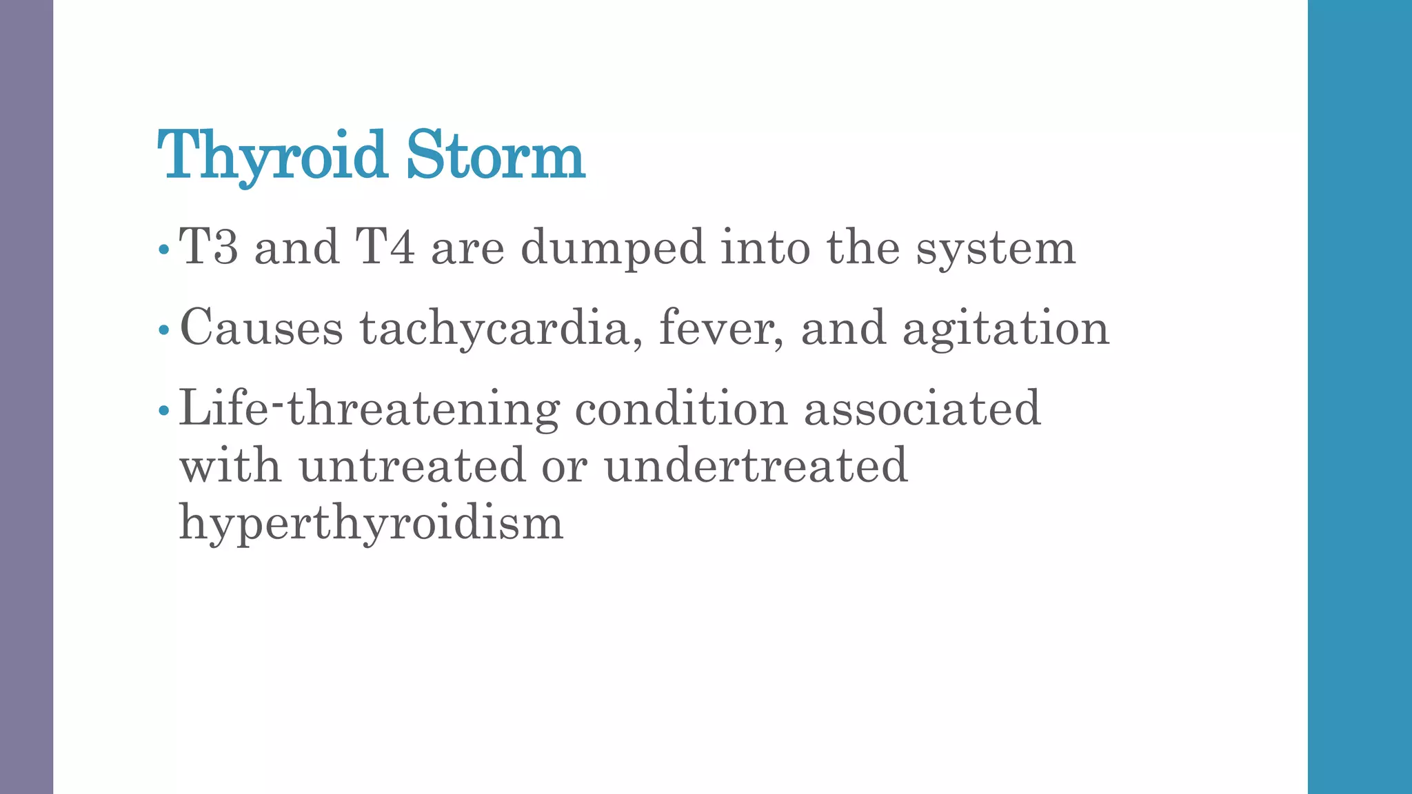 Thyroid Storm
• T3 and T4 are dumped into the system
• Causes tachycardia, fever, and agitation
• Life-threatening condition associated
with untreated or undertreated
hyperthyroidism
 