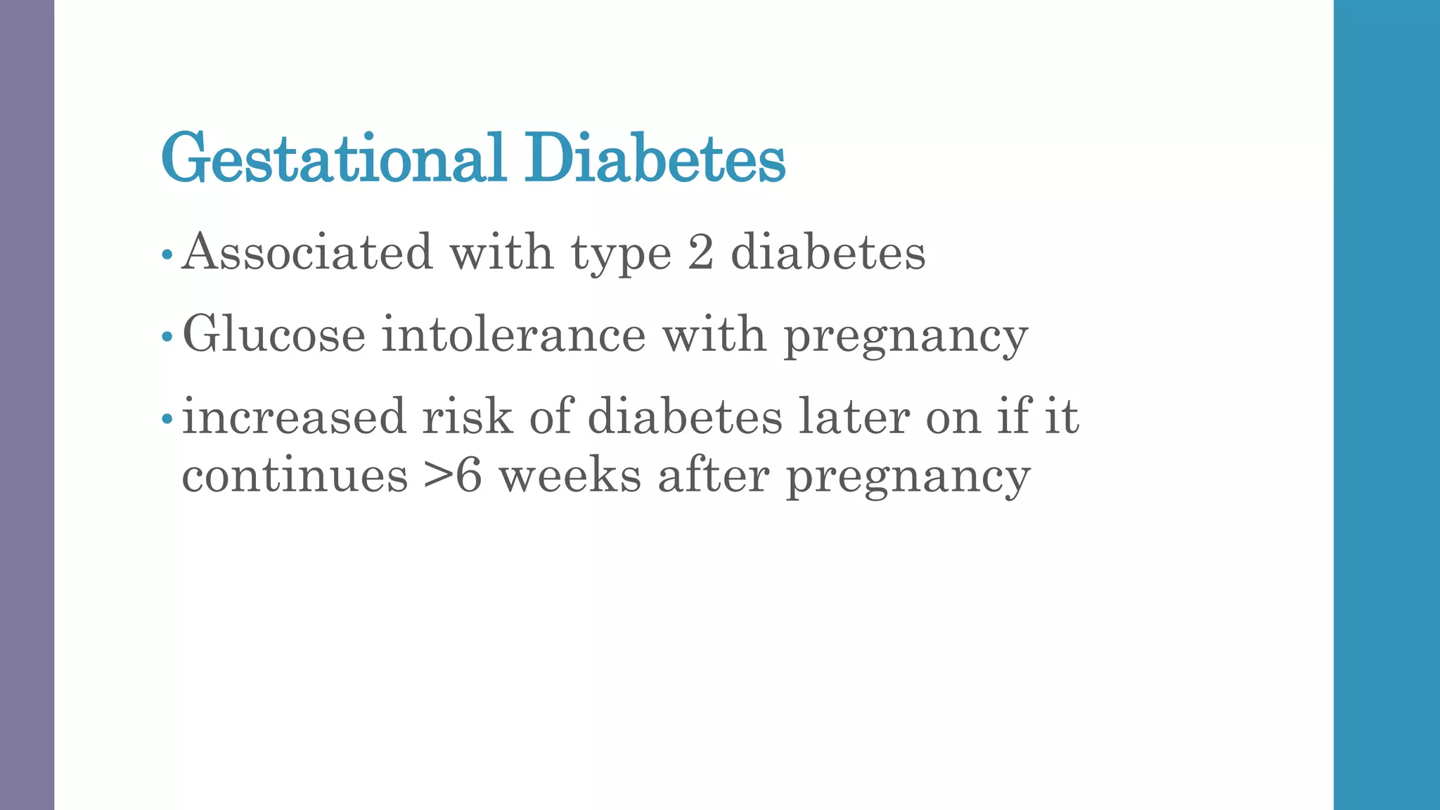Gestational Diabetes
• Associated with type 2 diabetes
• Glucose intolerance with pregnancy
• increased risk of diabetes later on if it
continues >6 weeks after pregnancy
 