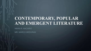 CONTEMPORARY, POPULAR
AND EMERGENT LITERATURE
NIKKA R. NACARIO
MR. MARCO MEDURAN
 
