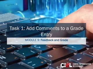 Task 1: Add Comments to a Grade
Entry
MODULE 9: Feedback and Grade
 