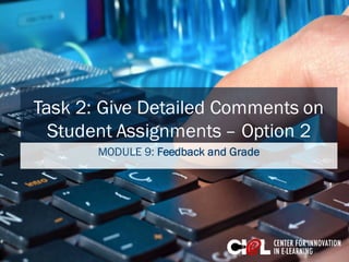 Task 2: Give Detailed Comments on
Student Assignments – Option 2
MODULE 9: Feedback and Grade
 