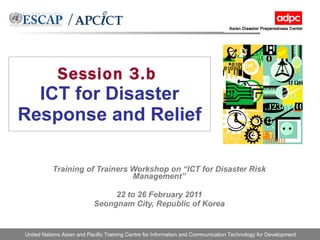 Session 3.b   ICT for Disaster Response and Relief Training of Trainers Workshop on “ICT for Disaster Risk Management” 22 to 26 February 2011 Seongnam City, Republic of Korea 