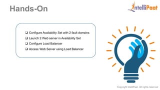 Copyright IntelliPaat, All rights reserved
Hands-On
 Configure Availability Set with 2 fault domains
 Launch 2 Web server in Availability Set
 Configure Load Balancer
 Access Web Server using Load Balancer
 