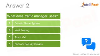 Copyright IntelliPaat, All rights reserved
Answer 2
What does traffic manager uses?
Domain Name System
Vnet Peering
Azure VM
Network Security Groups
A
B
C
D
 