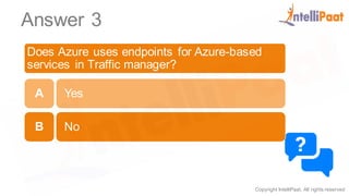 Copyright IntelliPaat, All rights reserved
Answer 3
Does Azure uses endpoints for Azure-based
services in Traffic manager?
Yes
No
A
B
 
