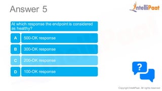 Copyright IntelliPaat, All rights reserved
Answer 5
At which response the endpoint is considered
as healthy?
500-OK response
300-OK response
200-OK response
100-OK response
A
B
C
D
 
