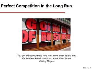 Perfect Competition in the Long Run
You got to know when to hold 'em, know when to fold 'em,
Know when to walk away and know when to run.
-Kenny Rogers
Slide 1 of 19
 