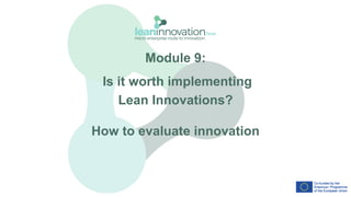 Module 9:
Is it worth implementing
Lean Innovations?
How to evaluate innovation
 