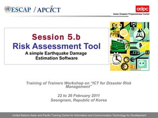Session 5.b Risk Assessment Tool A simple Earthquake Damage  Estimation Software Training of Trainers Workshop on “ICT for Disaster Risk Management” 22 to 26 February 2011 Seongnam, Republic of Korea 