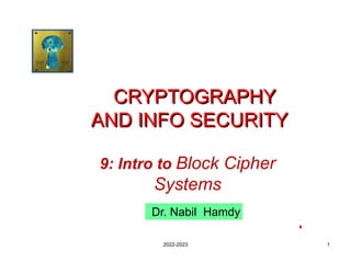 1
CRYPTOGRAPHY
AND INFO SECURITY
Dr. Nabil Hamdy
2022-2023
9: Intro to Block Cipher
Systems
 