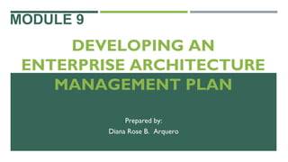 MODULE 9
DEVELOPING AN
ENTERPRISE ARCHITECTURE
MANAGEMENT PLAN
Prepared by:
Diana Rose B. Arquero
 
