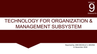 TECHNOLOGY FOR ORGANIZATION &
MANAGEMENT SUBSYSTEM
Reported by: ANN MICHELLE S. MEDINA
11 November 2018
9Distance Ed
MODULE
 