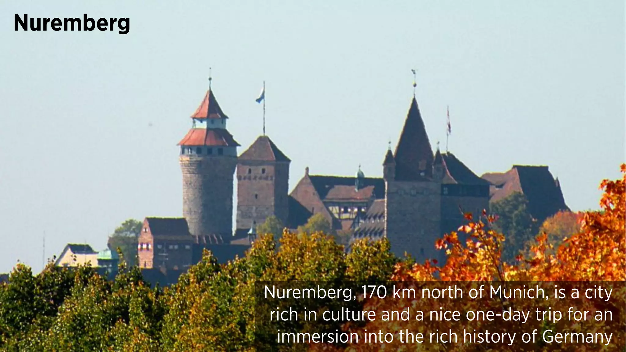 Nuremberg
Nuremberg, 170 km north of Munich, is a city
rich in culture and a nice one-day trip for an
immersion into the rich history of Germany
 