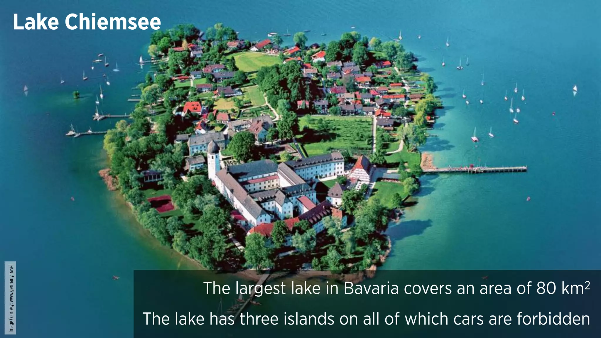 Lake Chiemsee
The largest lake in Bavaria covers an area of 80 km2
The lake has three islands on all of which cars are forbidden
ImageCourtesy:www.germany.travel
 