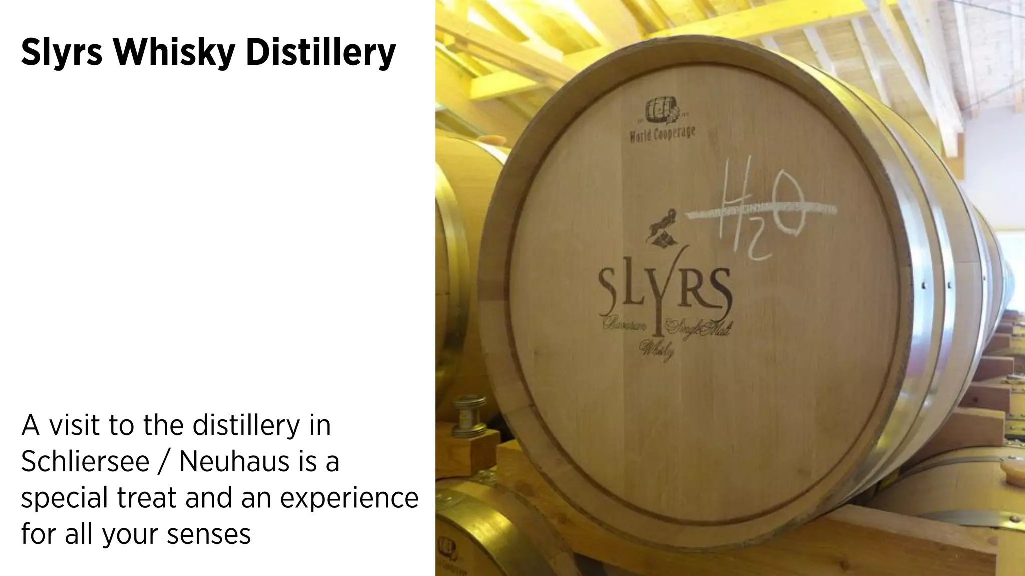 Slyrs Whisky Distillery
A visit to the distillery in
Schliersee / Neuhaus is a
special treat and an experience
for all your senses
 
