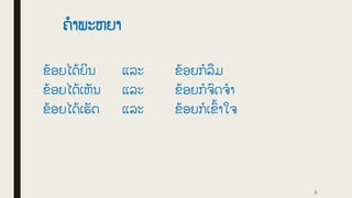 ຄໍາພະຫຍາ
ຂູ້ອຍໄດູ້ຍິນ ແລະ ຂູ້ອຍກໍລືມ
ຂູ້ອຍໄດູ້ເຫັນ ແລະ ຂູ້ອຍກໍຈົດຈໍາ
ຂູ້ອຍໄດູ້ເຮັດ ແລະ ຂູ້ອຍກໍເຂົູ້າໃຈ
2
 