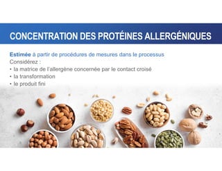 CONCENTRATION DES PROTÉINES ALLERGÉNIQUES
Estimée à partir de procédures de mesures dans le processus
Considérez :
• la matrice de l’allergène concernée par le contact croisé
• la transformation
• le produit fini
 