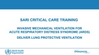 HEALTH
programme
EMERGENCIES|
SARI CRITICAL CARE TRAINING
INVASIVE MECHANICAL VENTILATION FOR
ACUTE RESPIRATORY DISTRESS SYNDROME (ARDS)
DELIVER LUNG PROTECTIVE VENTILATION
 