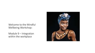 Welcome to the Mindful
Wellbeing Workshop:
Module 9 – Integration
within the workplace
 