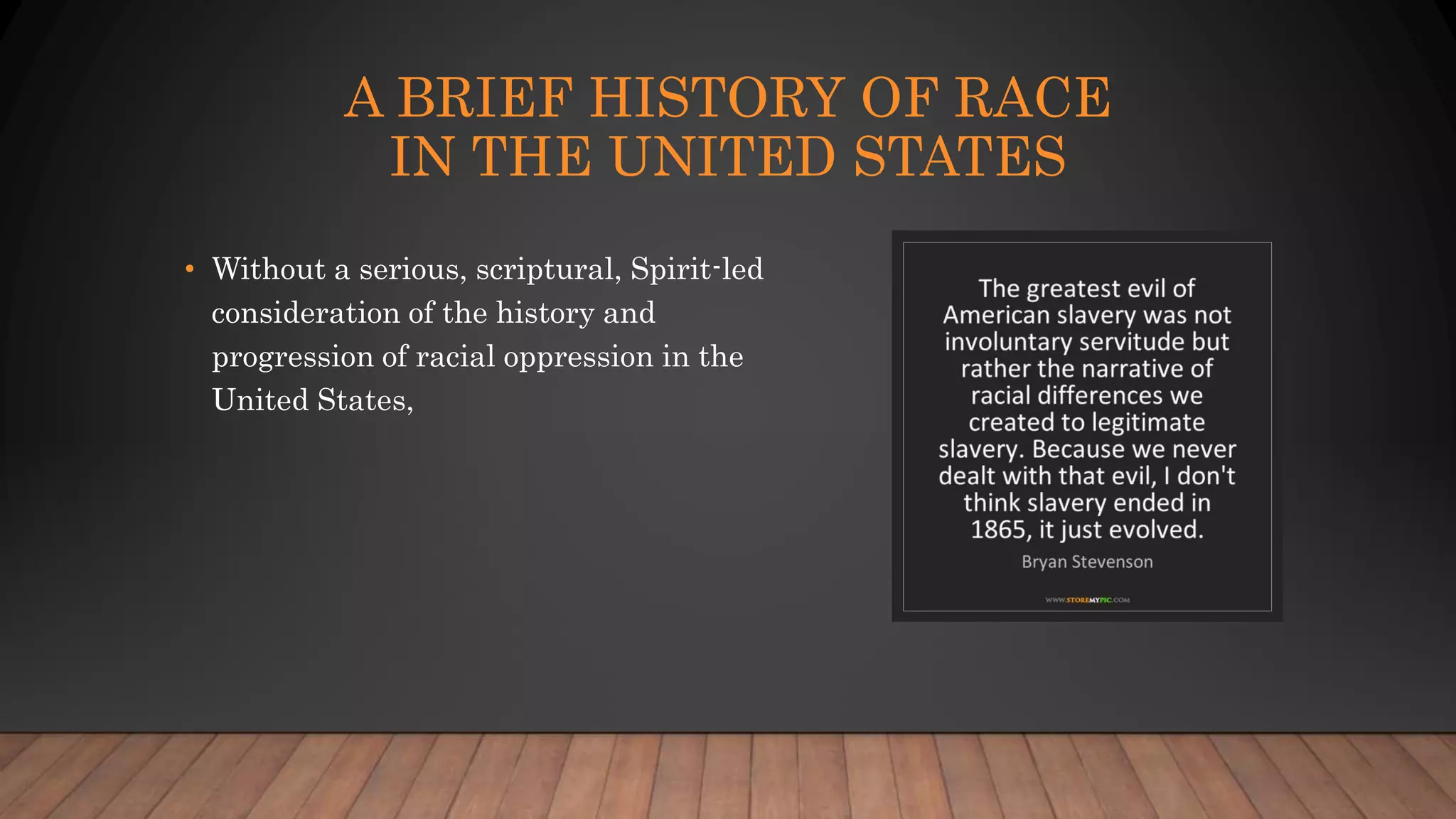 A BRIEF HISTORY OF RACE
IN THE UNITED STATES
• Without a serious, scriptural, Spirit-led
consideration of the history and
progression of racial oppression in the
United States,
 