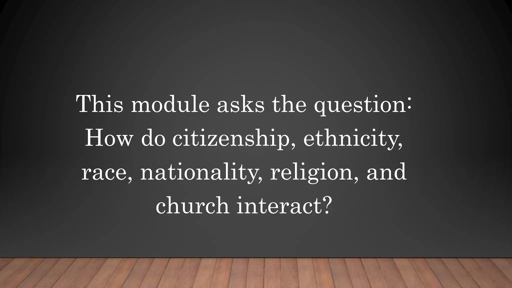 This module asks the question:
How do citizenship, ethnicity,
race, nationality, religion, and
church interact?
 