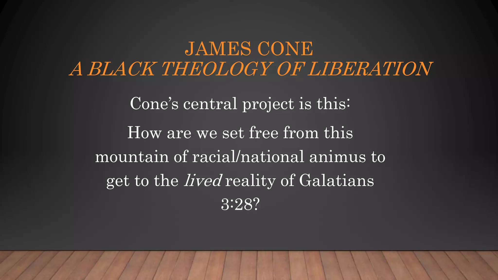 JAMES CONE
A BLACK THEOLOGY OF LIBERATION
Cone’s central project is this:
How are we set free from this
mountain of racial/national animus to
get to the lived reality of Galatians
3:28?
 