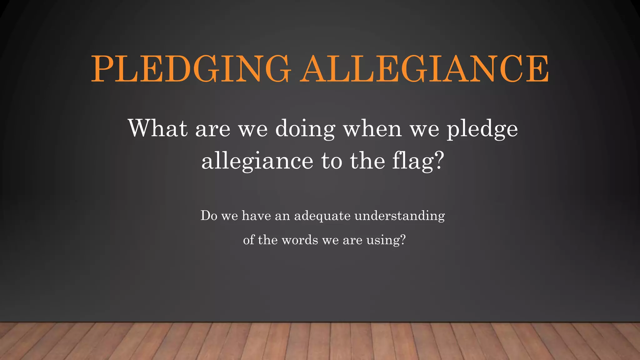 PLEDGING ALLEGIANCE
What are we doing when we pledge
allegiance to the flag?
Do we have an adequate understanding
of the words we are using?
 