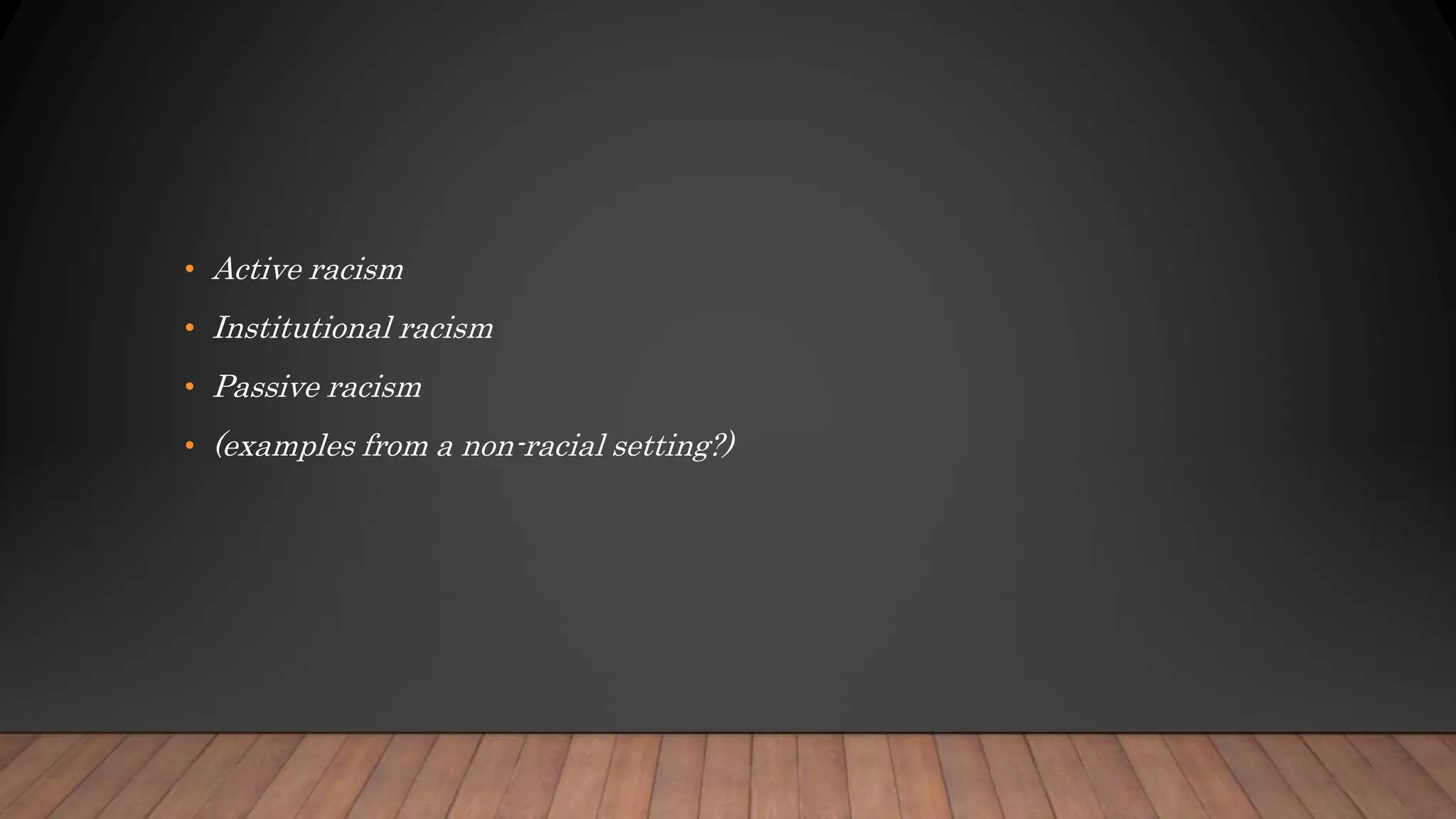 • Active racism
• Institutional racism
• Passive racism
• (examples from a non-racial setting?)
 