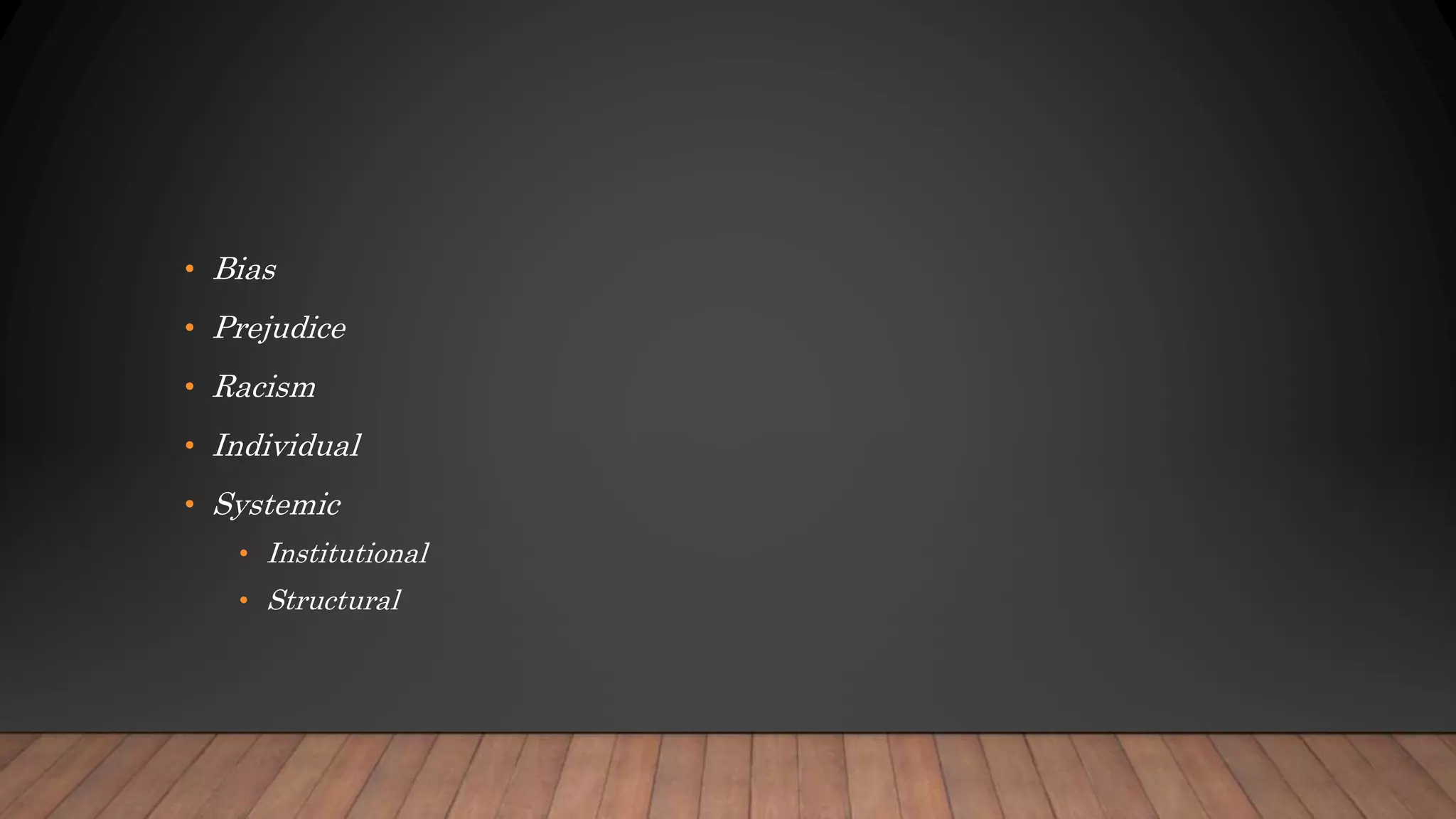 • Bias
• Prejudice
• Racism
• Individual
• Systemic
• Institutional
• Structural
 