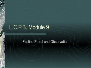 L.C.P.B. Module 9 Fireline Patrol and Observation 