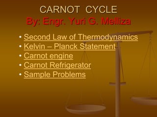 CARNOT CYCLE
By: Engr. Yuri G. Melliza
• Second Law of Thermodynamics
• Kelvin – Planck Statement
• Carnot engine
• Carnot Refrigerator
• Sample Problems
 