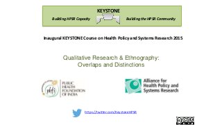 https://twitter.com/KeystoneHPSR
Building the HPSR CommunityBuilding HPSR Capacity
KEYSTONE
Inaugural KEYSTONE Course on Health Policy and Systems Research 2015
Qualitative Research & Ethnography:
Overlaps and Distinctions
 