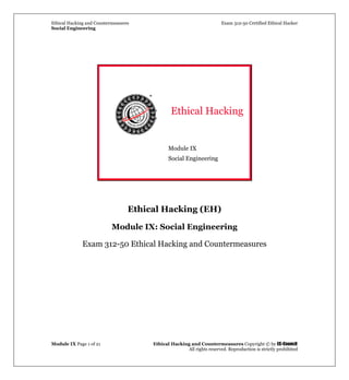 Ethical Hacking and Countermeasures Exam 312-50 Certified Ethical Hacker
Social Engineering
Module IX Page 1 of 21 Ethical Hacking and Countermeasures Copyright © by EC-Council
All rights reserved. Reproduction is strictly prohibited
Ethical Hacking
Module IX
Social Engineering
Ethical Hacking (EH)
Module IX: Social Engineering
Exam 312-50 Ethical Hacking and Countermeasures
 