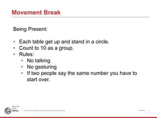 Fall 2016 1NYS Early Childhood Professional Development Institute
Movement Break
Being Present:
• Each table get up and stand in a circle.
• Count to 10 as a group.
• Rules:
• No talking
• No gesturing
• If two people say the same number you have to
start over.
 