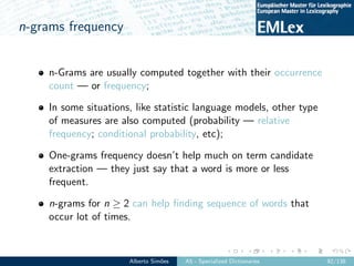 n-grams frequency
n-Grams are usually computed together with their occurrence
count — or frequency;
In some situations, li...