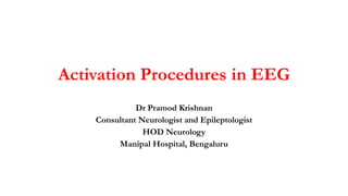 Activation Procedures in EEG
Dr Pramod Krishnan
Consultant Neurologist and Epileptologist
HOD Neurology
Manipal Hospital, Bengaluru
 