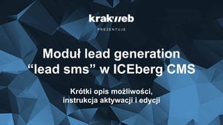 P R E Z E N T U J E
Moduł lead generation
“lead sms” w ICEberg CMS
Krótki opis możliwości,
instrukcja aktywacji i edycji
 