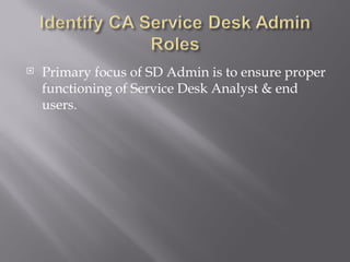    Primary focus of SD Admin is to ensure proper
    functioning of Service Desk Analyst & end
    users.
 