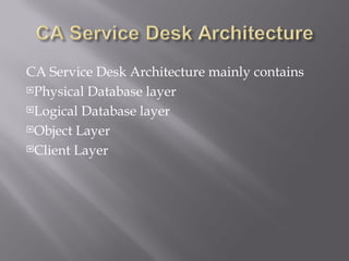 CA Service Desk Architecture mainly contains
Physical Database layer

Logical Database layer

Object Layer

Client Layer
 