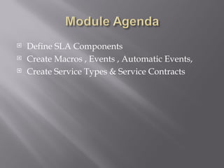    Define SLA Components
   Create Macros , Events , Automatic Events,
   Create Service Types & Service Contracts
 