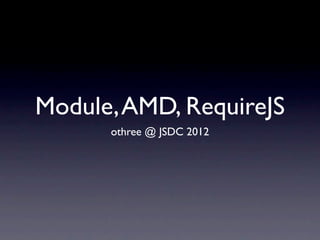 Module, AMD, RequireJS
      othree @ JSDC 2012
 