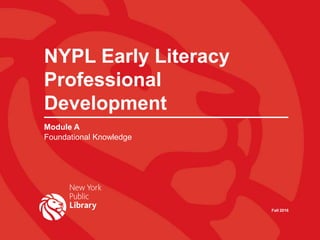 Fall 2016
NYPL Early Literacy
Professional
Development
Module A
Foundational Knowledge
 