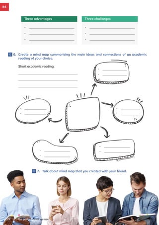 | The gadgets that we use
29
Three advantages
-
-
-
Three challenges
-
-
-
6. Create a mind map summarising the main ideas and connections of an academic
reading of your choice.
7. Talk about mind map that you created with your friend.
-
-
-
-
-
-
-
-
-
-
Short academic reading:
B5
 