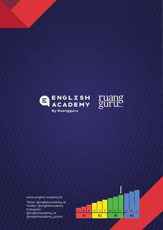 A1 A2 B1 B2
A D G J
B E H K
C F I L
www.english-academy.id
Tiktok: @englishacademy_id
Twitter: @englishacademy
Instagram:
@englishacademy_id
@englishacademy_juniors
 