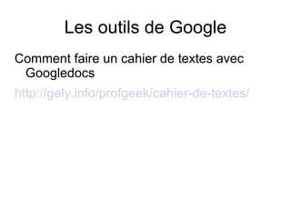Les outils de Google Comment faire un cahier de textes avec Googledocs http://gely.info/profgeek/cahier-de-textes/ 