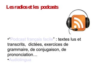 Les radios et les  podcasts “ Podcast français facile ” : textes lus et transcrits,  dictées, exercices de grammaire, de conjugaison, de prononciation… Audiolingua 