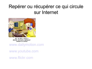 Repérer ou récupérer ce qui circule sur Internet www.dailymotion.com www.youtube.com www.flickr.com 