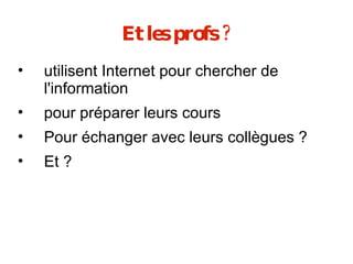 Et les profs ? utilisent Internet pour chercher de l'information pour préparer leurs cours Pour échanger avec leurs collègues ? Et ? 