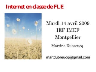 Internet   en classe de FLE Mardi 14 avril 2009 IEF-IMEF Montpellier Martine Dubreucq [email_address] 