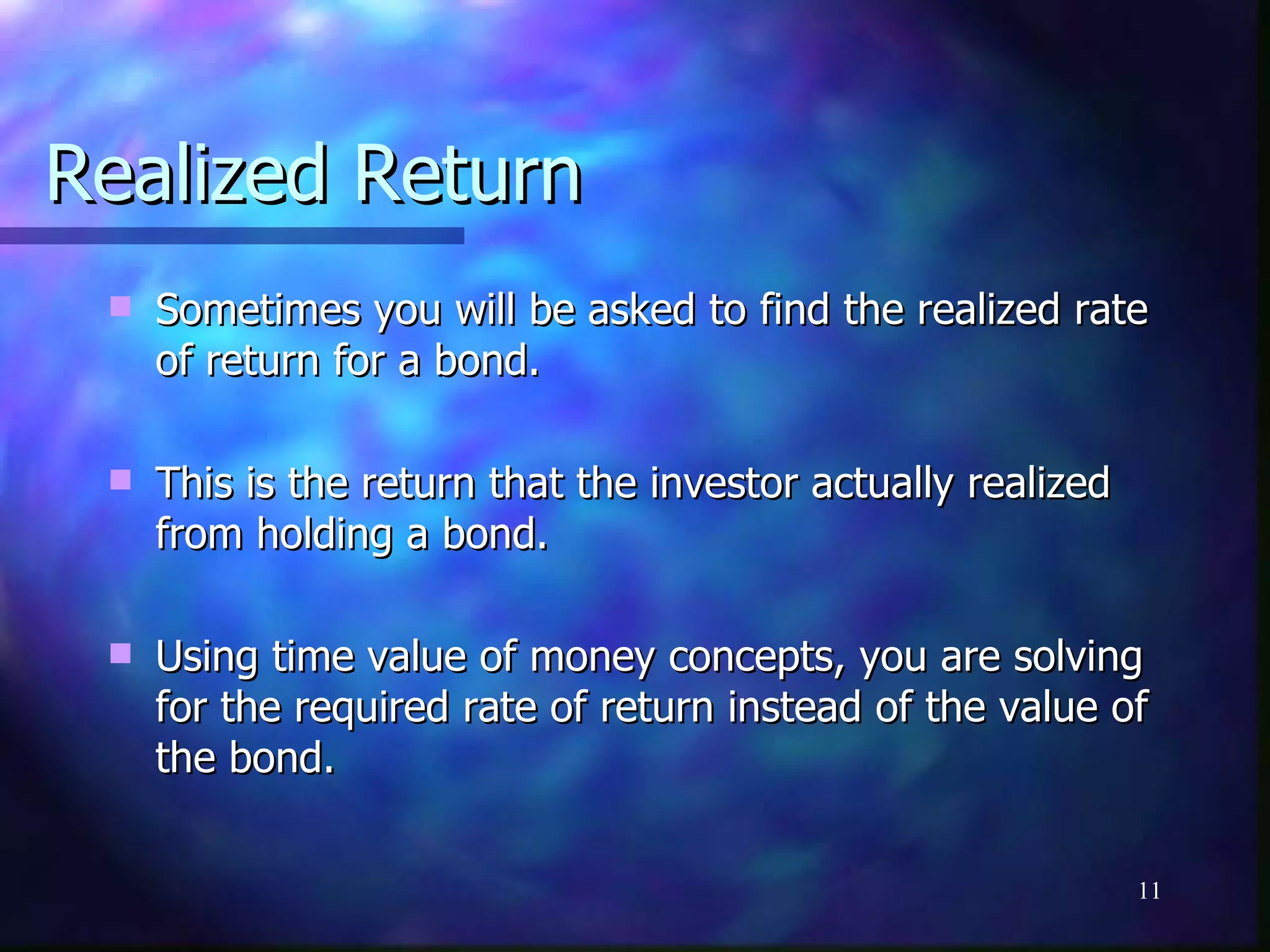 Realized Return
    Sometimes you will be asked to find the realized rate
     of return for a bond.

    This is the return that the investor actually realized
     from holding a bond.

    Using time value of money concepts, you are solving
     for the required rate of return instead of the value of
     the bond.

                                                              11
 